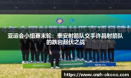 亚运会小组赛末轮：泰安射箭队交手许昌射箭队的跌宕起伏之战