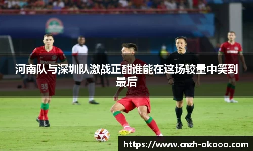 河南队与深圳队激战正酣谁能在这场较量中笑到最后